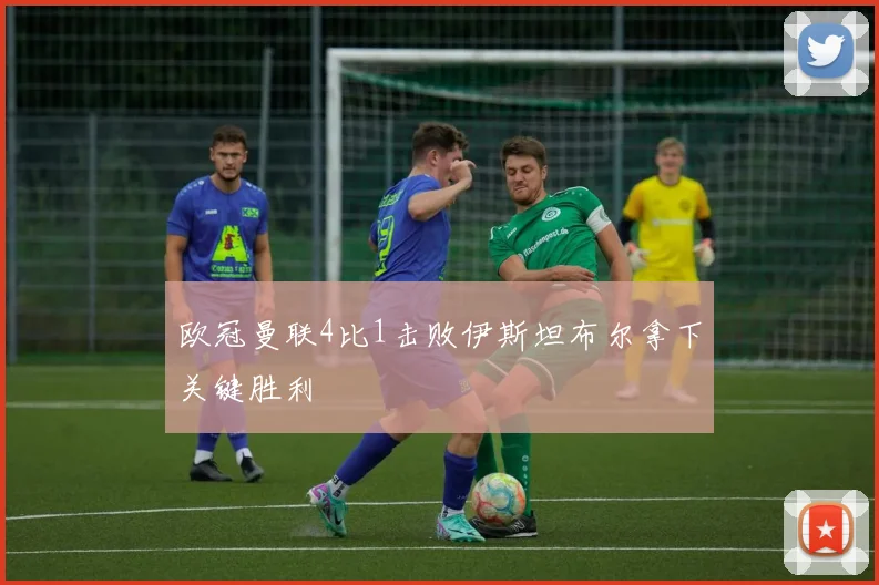 欧冠曼联4比1击败伊斯坦布尔拿下关键胜利