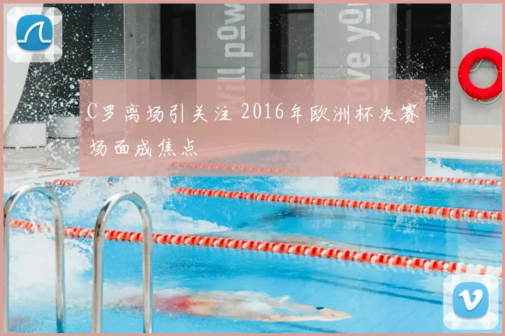 C罗离场引关注 2016年欧洲杯决赛场面成焦点