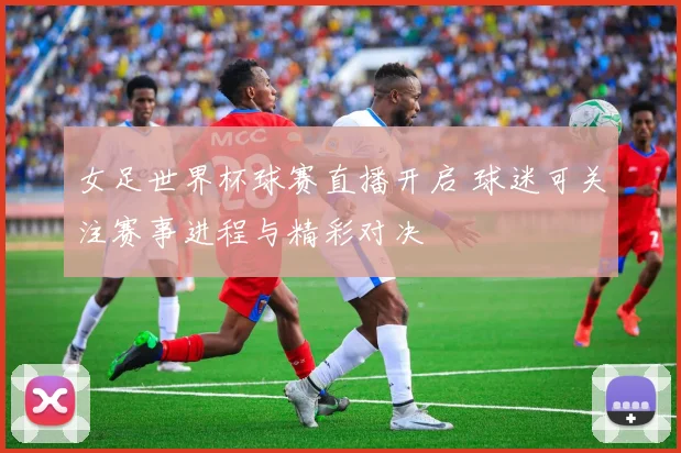 女足世界杯球赛直播开启 球迷可关注赛事进程与精彩对决