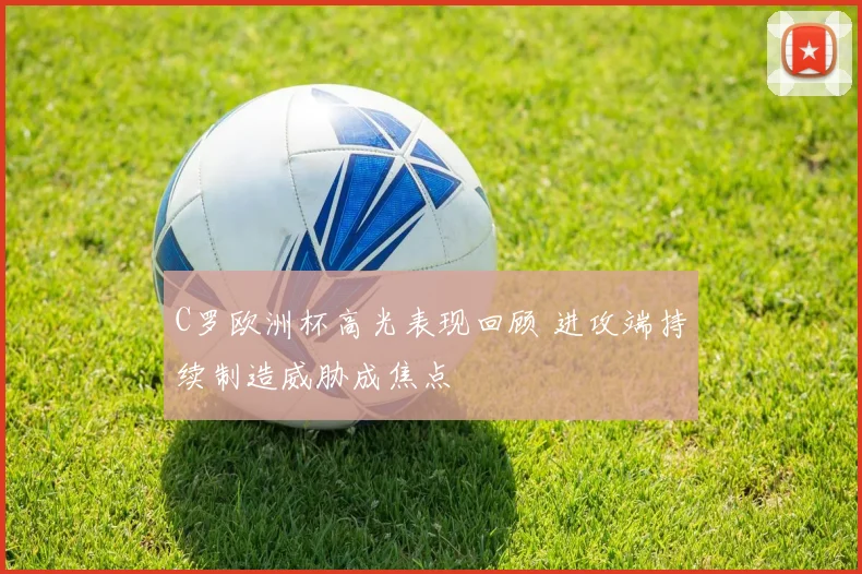 C罗欧洲杯高光表现回顾 进攻端持续制造威胁成焦点