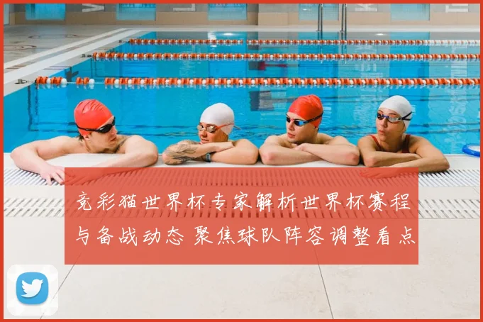 竞彩猫世界杯专家解析世界杯赛程与备战动态 聚焦球队阵容调整看点