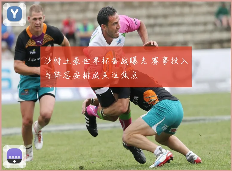 沙特土豪世界杯备战曝光 赛事投入与阵容安排成关注焦点