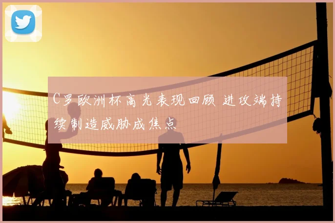 C罗欧洲杯高光表现回顾 进攻端持续制造威胁成焦点
