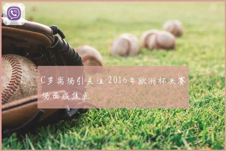 C罗离场引关注 2016年欧洲杯决赛场面成焦点
