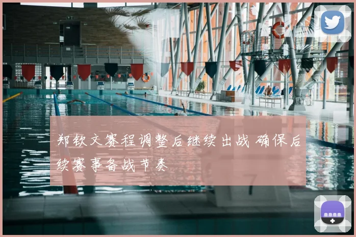 郑钦文赛程调整后继续出战 确保后续赛事备战节奏