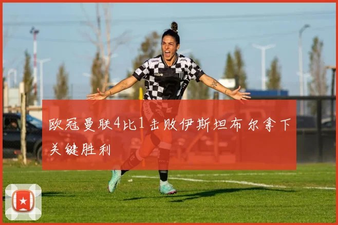 欧冠曼联4比1击败伊斯坦布尔拿下关键胜利