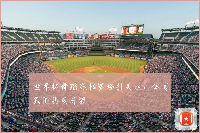 世界杯舞蹈亮相赛场引关注,体育氛围再度升温