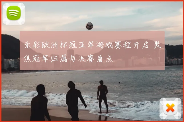 竞彩欧洲杯冠亚军游戏赛程开启 聚焦冠军归属与决赛看点