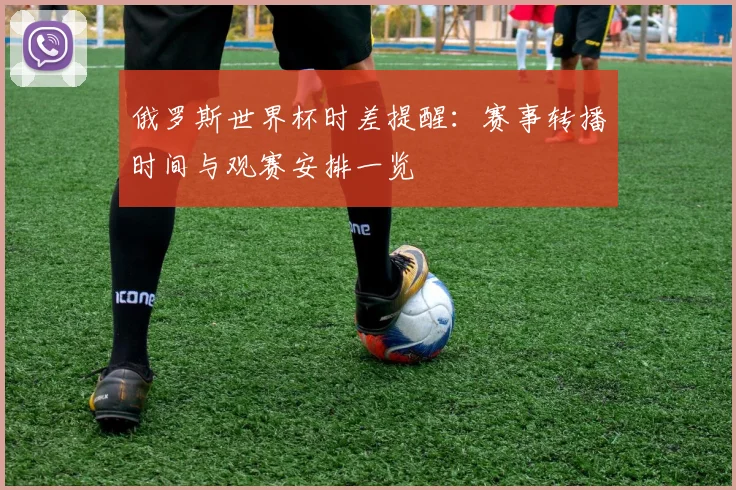 俄罗斯世界杯时差提醒:赛事转播时间与观赛安排一览