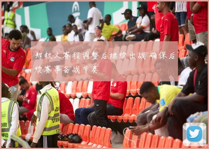 郑钦文赛程调整后继续出战 确保后续赛事备战节奏