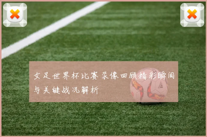 女足世界杯比赛录像回顾精彩瞬间与关键战况解析