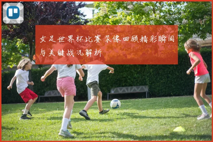 女足世界杯比赛录像回顾精彩瞬间与关键战况解析
