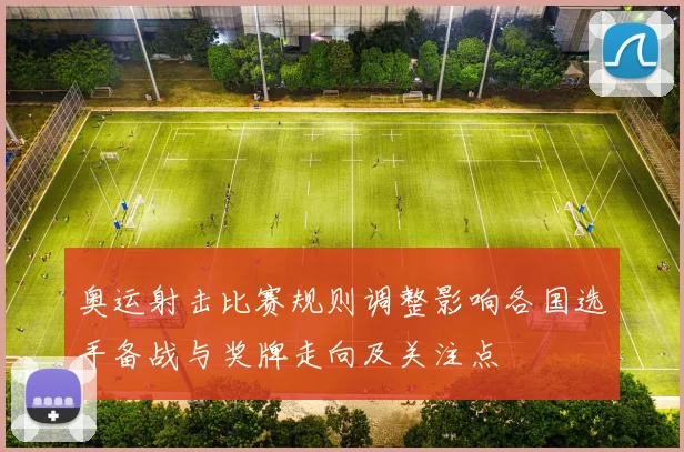 奥运射击比赛规则调整影响各国选手备战与奖牌走向及关注点