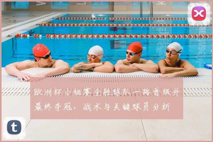 欧洲杯小组赛全胜球队一路晋级并最终夺冠，战术与关键球员分析