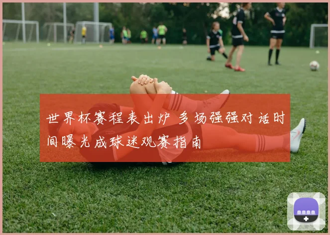 世界杯赛程表出炉 多场强强对话时间曝光成球迷观赛指南