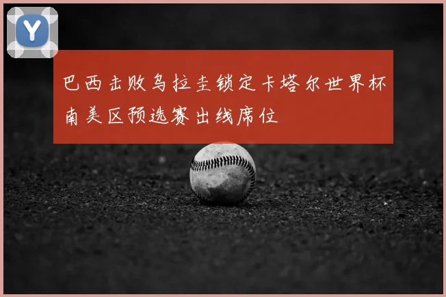 巴西击败乌拉圭锁定卡塔尔世界杯南美区预选赛出线席位