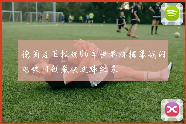 德国后卫拉姆06年世界杯揭幕战闪电破门创最快进球纪录