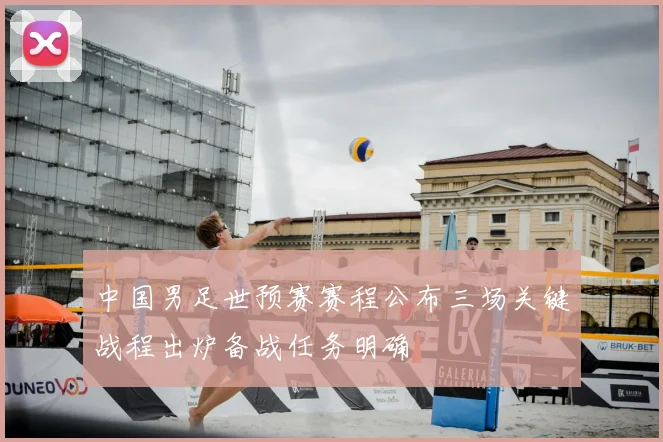 中国男足世预赛赛程公布三场关键战程出炉备战任务明确