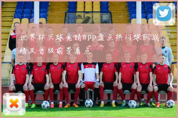 世界杯买球竞猜app盘点热门球队战绩及晋级前景看点
