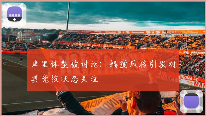 库里体型被讨论:精瘦风格引发对其竞技状态关注