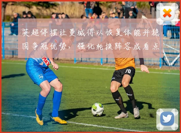 英超停摆让曼城得以恢复体能并稳固争冠优势,强化轮换阵容成看点