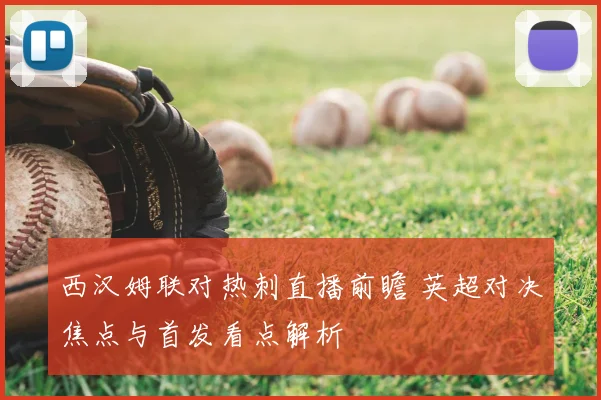 西汉姆联对热刺直播前瞻 英超对决焦点与首发看点解析