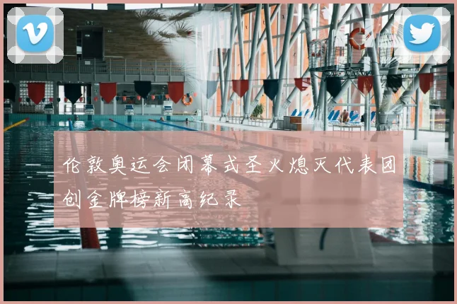 伦敦奥运会闭幕式圣火熄灭代表团创金牌榜新高纪录