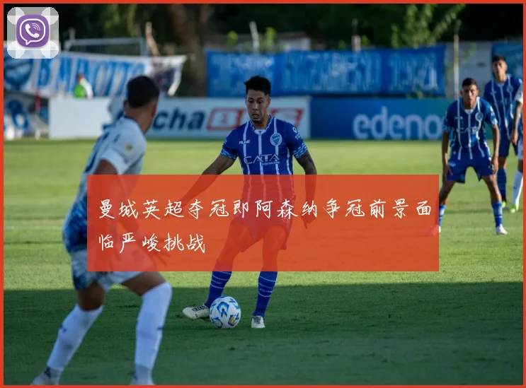 曼城英超夺冠即阿森纳争冠前景面临严峻挑战