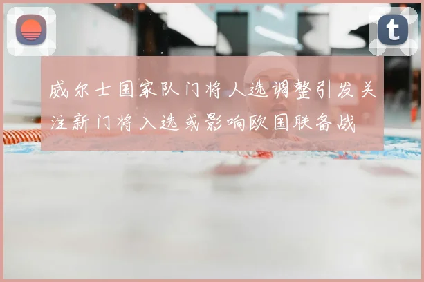 威尔士国家队门将人选调整引发关注新门将入选或影响欧国联备战