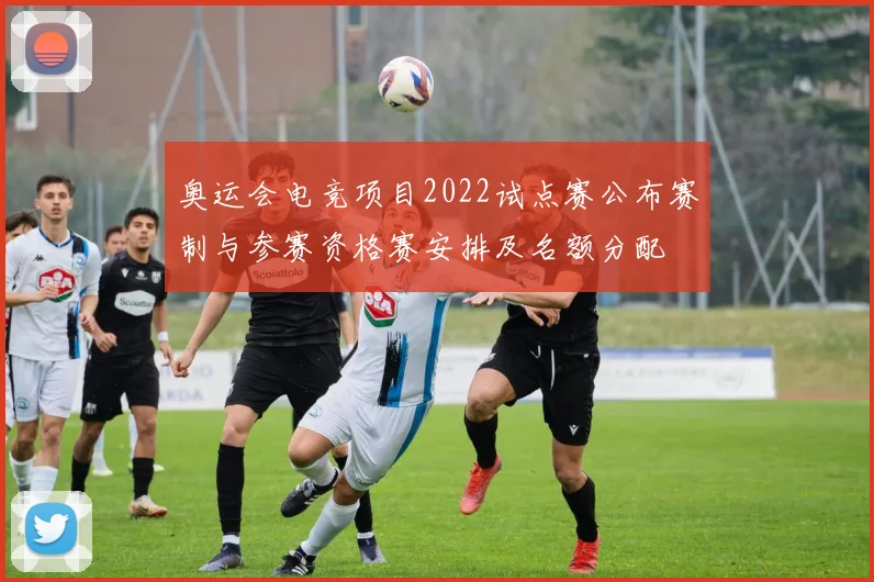 奥运会电竞项目2022试点赛公布赛制与参赛资格赛安排及名额分配