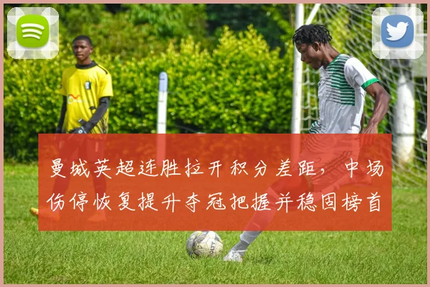 曼城英超连胜拉开积分差距，中场伤停恢复提升夺冠把握并稳固榜首