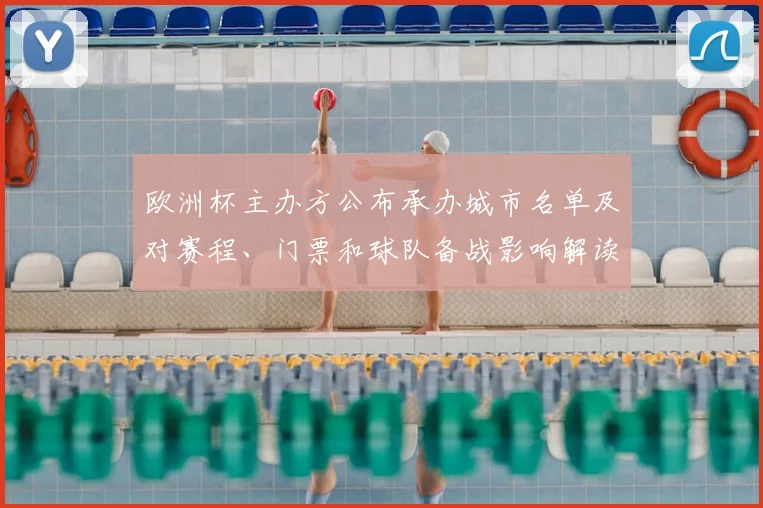 欧洲杯主办方公布承办城市名单及对赛程、门票和球队备战影响解读