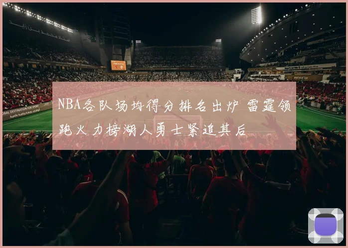 NBA各队场均得分排名出炉 雷霆领跑火力榜湖人勇士紧追其后