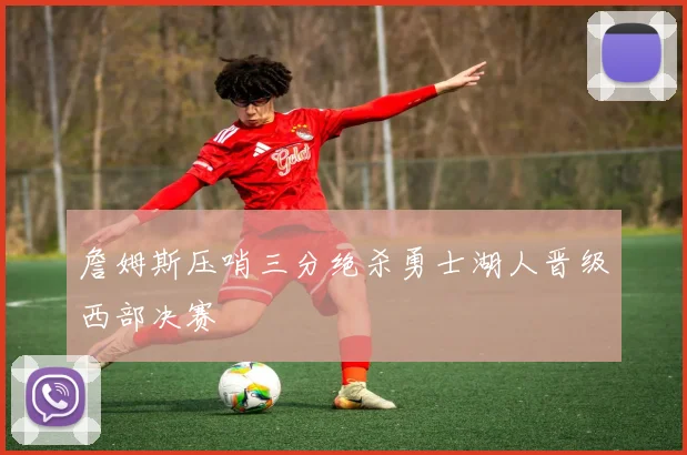 詹姆斯压哨三分绝杀勇士湖人晋级西部决赛