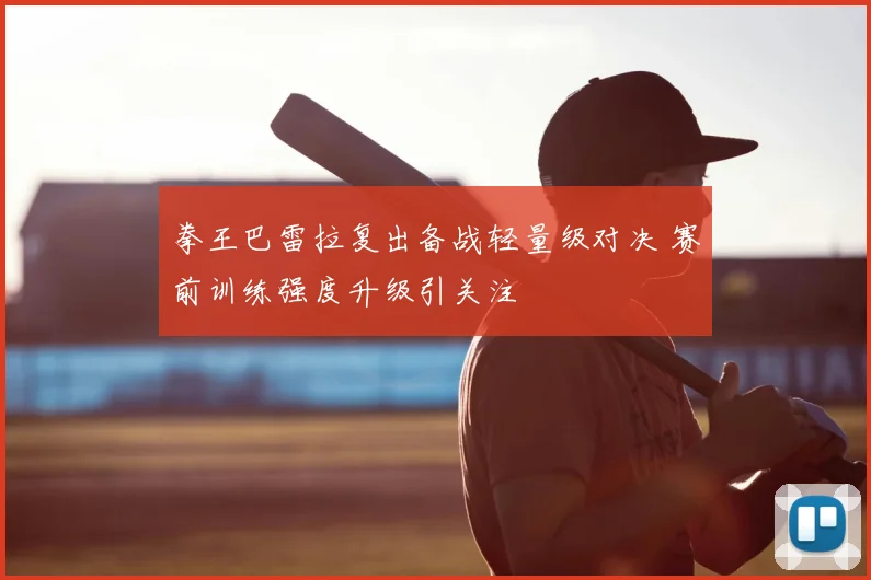拳王巴雷拉复出备战轻量级对决 赛前训练强度升级引关注