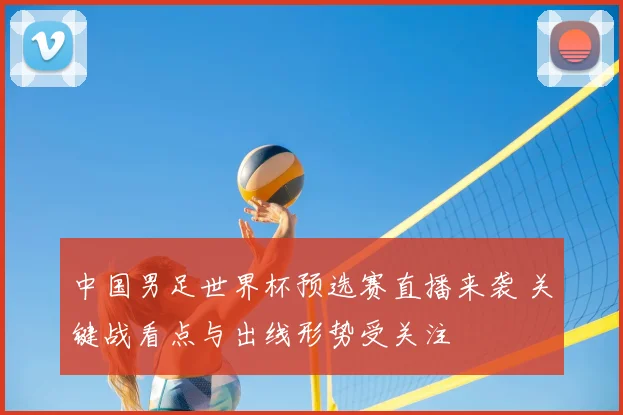 中国男足世界杯预选赛直播来袭 关键战看点与出线形势受关注