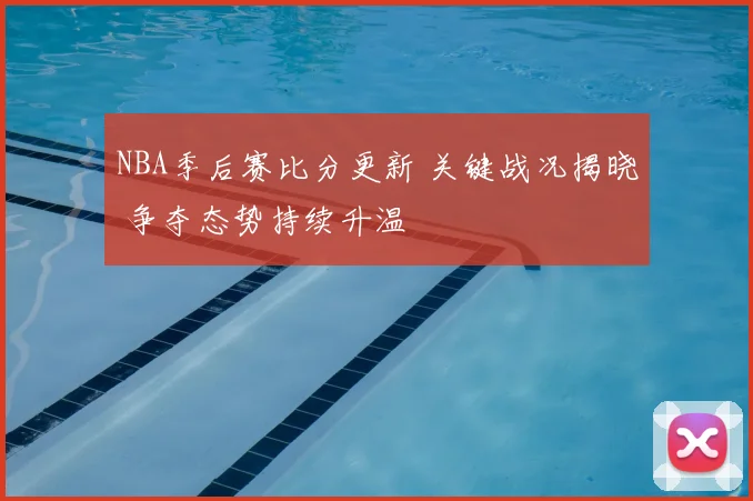 NBA季后赛比分更新 关键战况揭晓 争夺态势持续升温