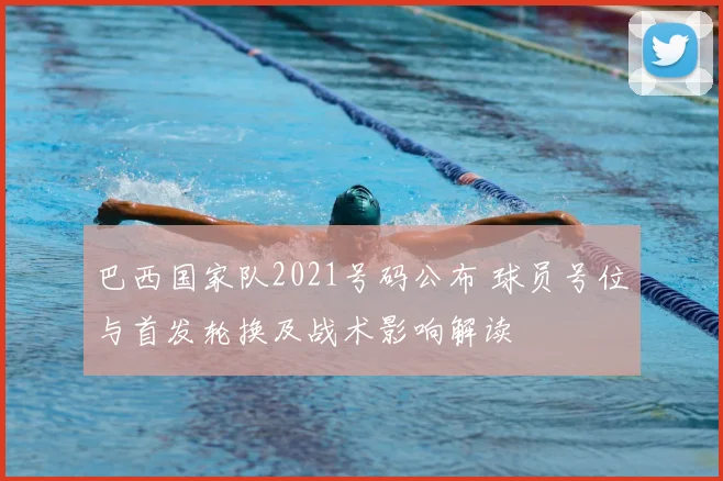 巴西国家队2021号码公布 球员号位与首发轮换及战术影响解读