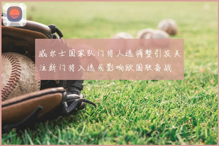 威尔士国家队门将人选调整引发关注新门将入选或影响欧国联备战