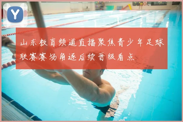 山东教育频道直播聚焦青少年足球联赛赛场角逐后续晋级看点