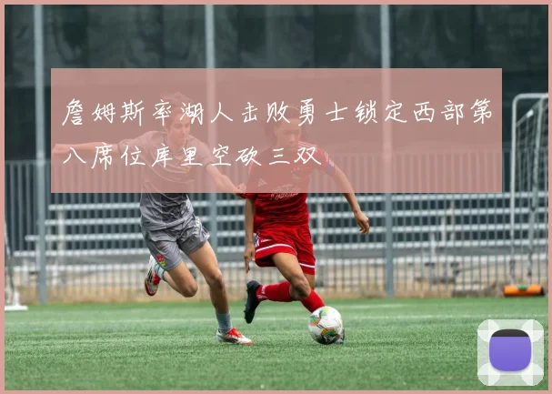 詹姆斯率湖人击败勇士锁定西部第八席位库里空砍三双