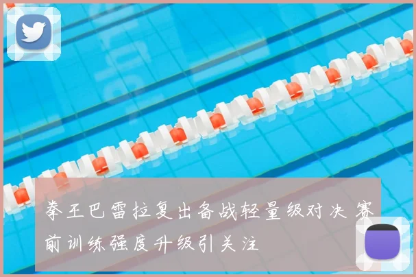 拳王巴雷拉复出备战轻量级对决 赛前训练强度升级引关注
