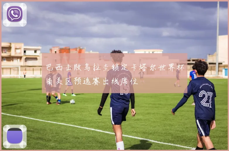 巴西击败乌拉圭锁定卡塔尔世界杯南美区预选赛出线席位