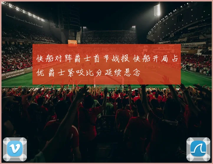 快船对阵爵士首节战报 快船开局占优 爵士紧咬比分延续悬念