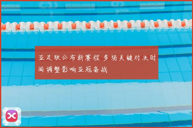 亚足联公布新赛程 多场关键对决时间调整影响亚冠备战