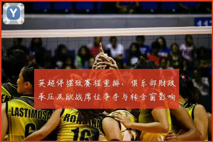 英超停摆致赛程重排、俱乐部财政承压及欧战席位争夺与转会窗影响
