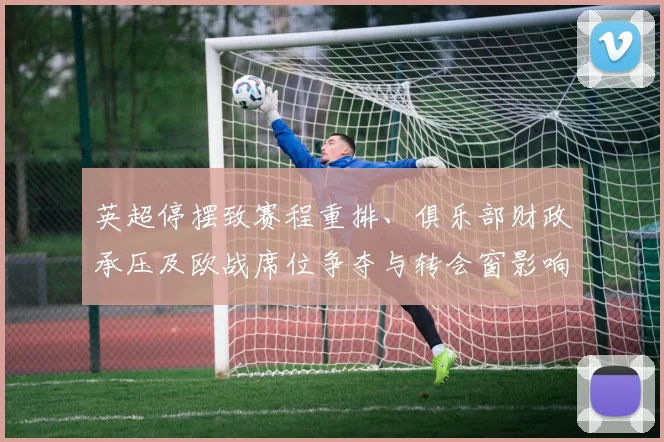 英超停摆致赛程重排、俱乐部财政承压及欧战席位争夺与转会窗影响