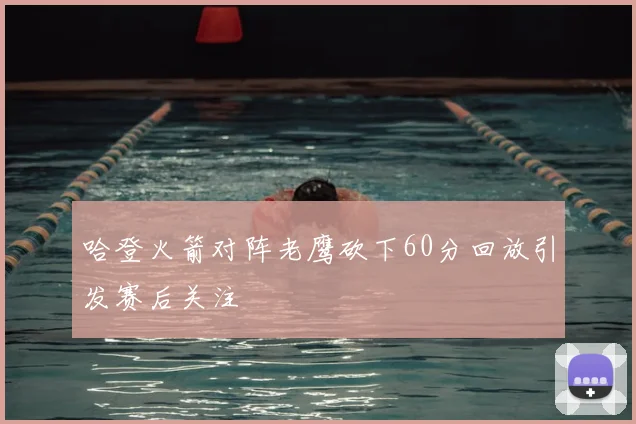哈登火箭对阵老鹰砍下60分回放引发赛后关注
