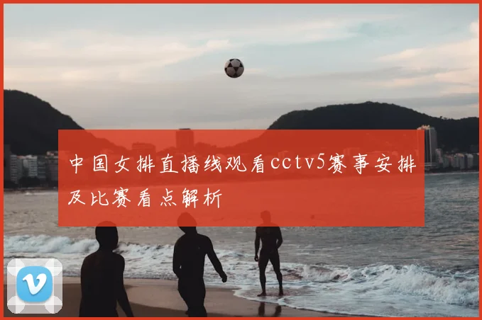 中国女排直播线观看cctv5赛事安排及比赛看点解析