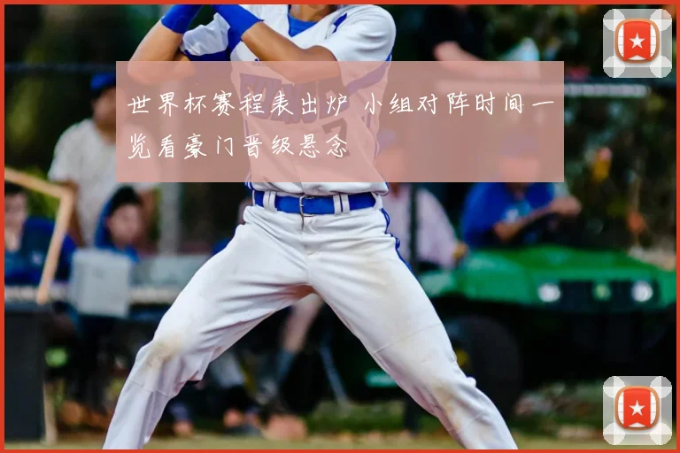 世界杯赛程表出炉 小组对阵时间一览看豪门晋级悬念